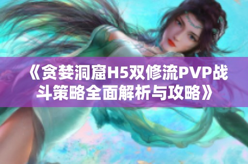 《贪婪洞窟H5双修流PVP战斗策略全面解析与攻略》