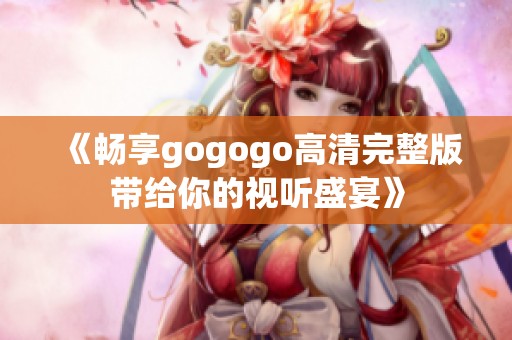 《畅享gogogo高清完整版带给你的视听盛宴》