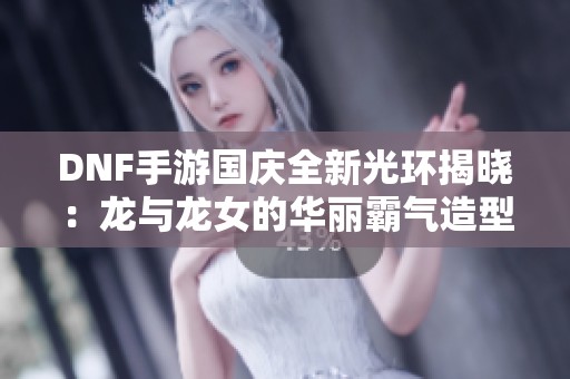 DNF手游国庆全新光环揭晓：龙与龙女的华丽霸气造型一览