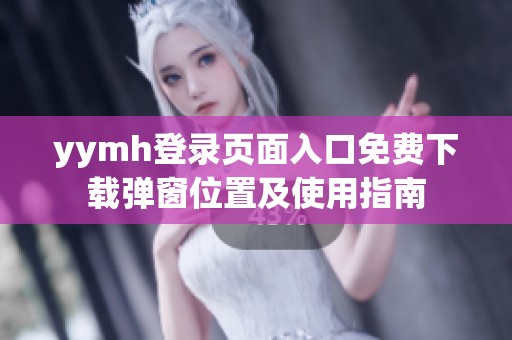 yymh登录页面入口免费下载弹窗位置及使用指南