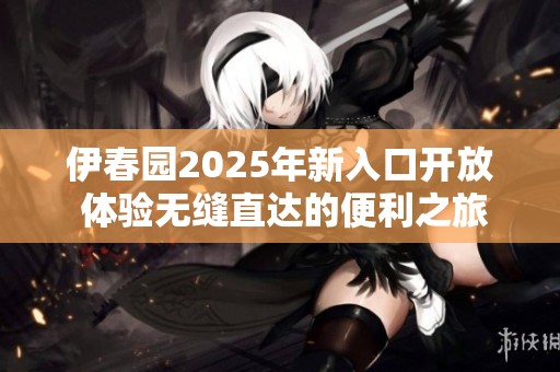 伊春园2025年新入口开放 体验无缝直达的便利之旅