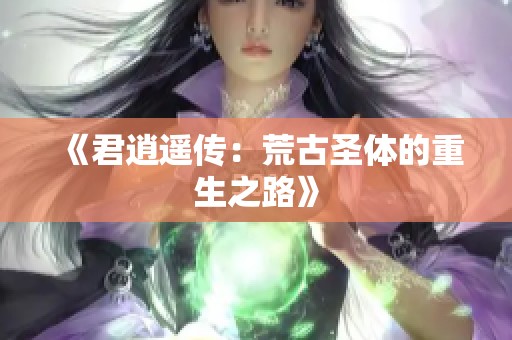 《君逍遥传：荒古圣体的重生之路》