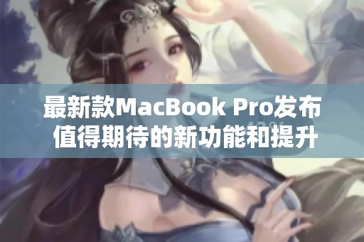 最新款MacBook Pro发布 值得期待的新功能和提升解析