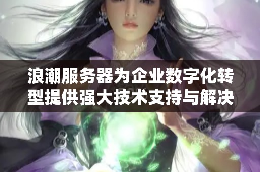 浪潮服务器为企业数字化转型提供强大技术支持与解决方案