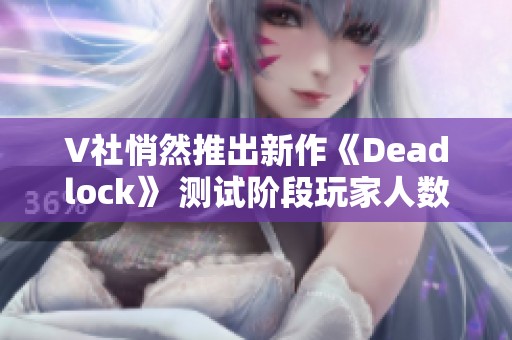 V社悄然推出新作《Deadlock》 测试阶段玩家人数已突破16万