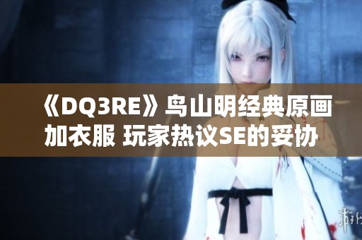 《DQ3RE》鸟山明经典原画加衣服 玩家热议SE的妥协之路