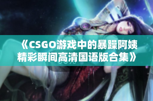 《CSGO游戏中的暴躁阿姨精彩瞬间高清国语版合集》