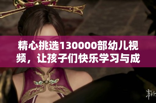 精心挑选130000部幼儿视频，让孩子们快乐学习与成长