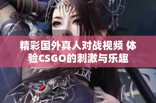 精彩国外真人对战视频 体验CSGO的刺激与乐趣