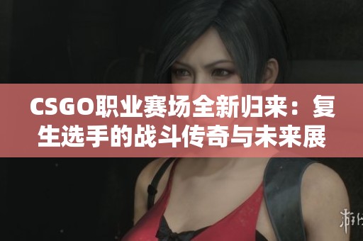 CSGO职业赛场全新归来：复生选手的战斗传奇与未来展望