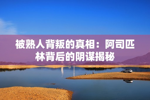 被熟人背叛的真相：阿司匹林背后的阴谋揭秘