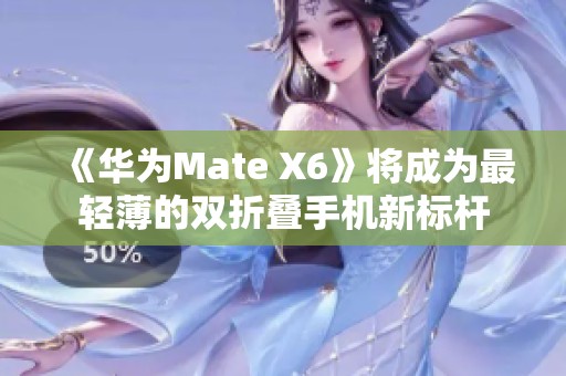 《华为Mate X6》将成为最轻薄的双折叠手机新标杆