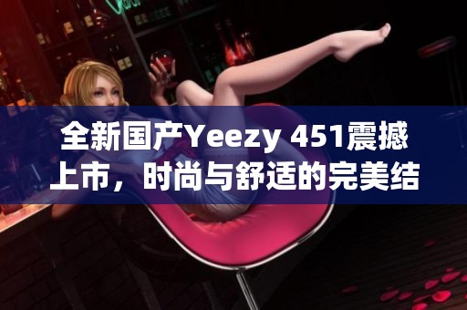 全新国产Yeezy 451震撼上市，时尚与舒适的完美结合