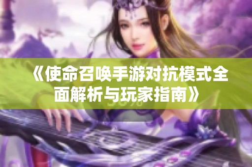 《使命召唤手游对抗模式全面解析与玩家指南》