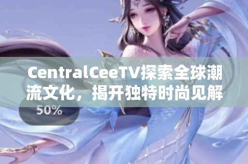 CentralCeeTV探索全球潮流文化，揭开独特时尚见解