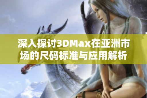 深入探讨3DMax在亚洲市场的尺码标准与应用解析