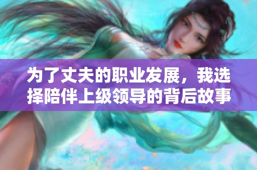 为了丈夫的职业发展，我选择陪伴上级领导的背后故事