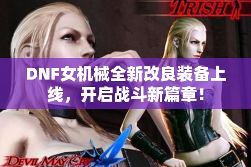 DNF女机械全新改良装备上线，开启战斗新篇章！