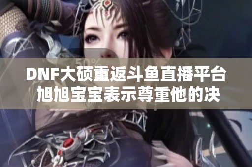 DNF大硕重返斗鱼直播平台 旭旭宝宝表示尊重他的决定