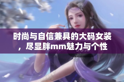 时尚与自信兼具的大码女装，尽显胖mm魅力与个性