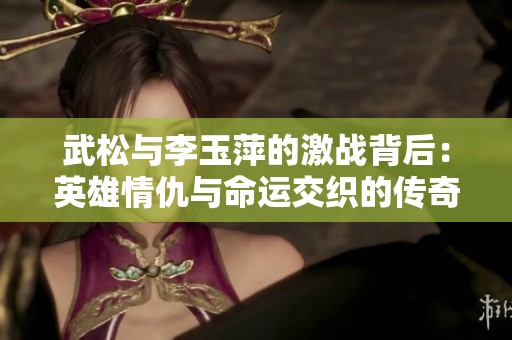 武松与李玉萍的激战背后：英雄情仇与命运交织的传奇故事