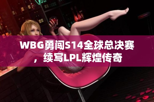 WBG勇闯S14全球总决赛，续写LPL辉煌传奇