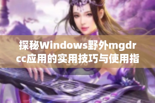 探秘Windows野外mgdrcc应用的实用技巧与使用指南