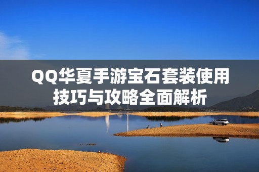 QQ华夏手游宝石套装使用技巧与攻略全面解析