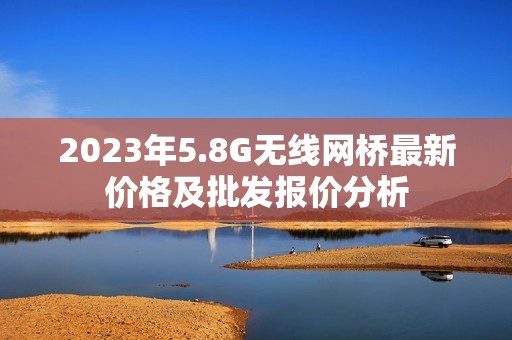 2023年5.8G无线网桥最新价格及批发报价分析