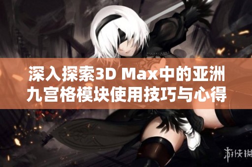 深入探索3D Max中的亚洲九宫格模块使用技巧与心得分享