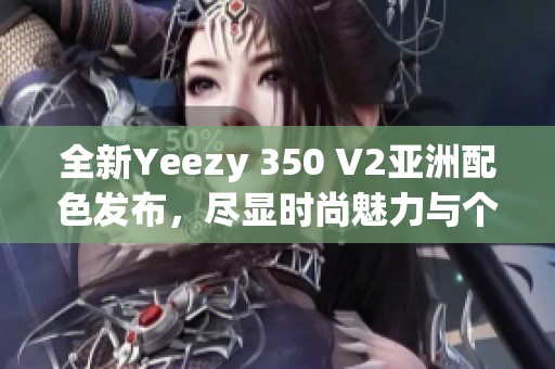 全新Yeezy 350 V2亚洲配色发布，尽显时尚魅力与个性风格