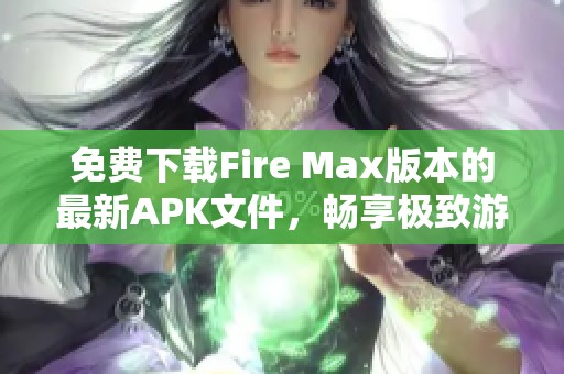 免费下载Fire Max版本的最新APK文件，畅享极致游戏体验