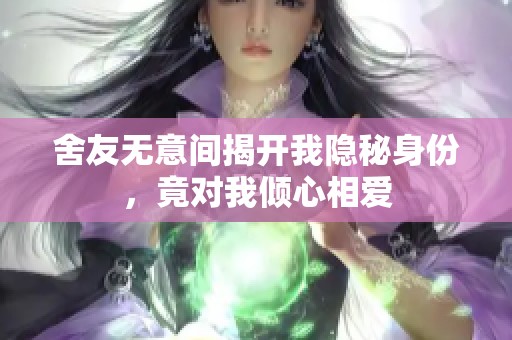 舍友无意间揭开我隐秘身份，竟对我倾心相爱