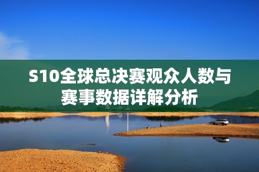 S10全球总决赛观众人数与赛事数据详解分析