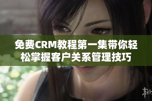 免费CRM教程第一集带你轻松掌握客户关系管理技巧