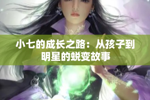 小七的成长之路：从孩子到明星的蜕变故事