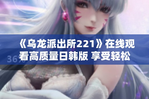 《乌龙派出所221》在线观看高质量日韩版 享受轻松欢乐时光