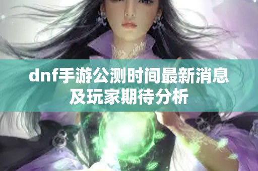 dnf手游公测时间最新消息及玩家期待分析