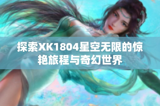 探索XK1804星空无限的惊艳旅程与奇幻世界