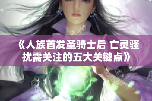 《人族首发圣骑士后 亡灵骚扰需关注的五大关键点》