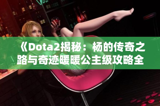 《Dota2揭秘：杨的传奇之路与奇迹暖暖公主级攻略全解析》