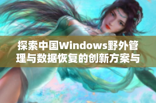 探索中国Windows野外管理与数据恢复的创新方案与实践