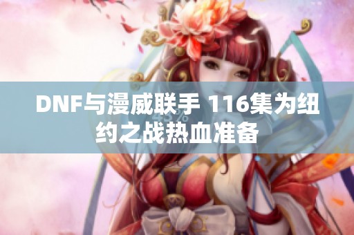 DNF与漫威联手 116集为纽约之战热血准备