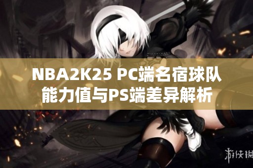 NBA2K25 PC端名宿球队能力值与PS端差异解析