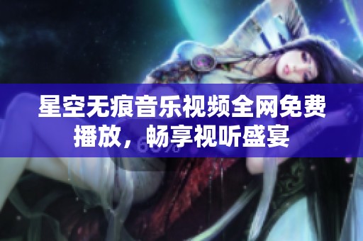 星空无痕音乐视频全网免费播放，畅享视听盛宴