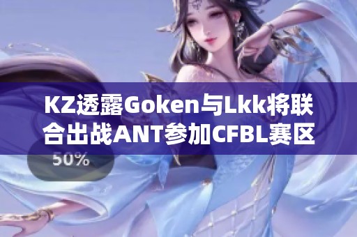 KZ透露Goken与Lkk将联合出战ANT参加CFBL赛区CFS预选赛