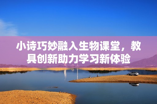 小诗巧妙融入生物课堂，教具创新助力学习新体验