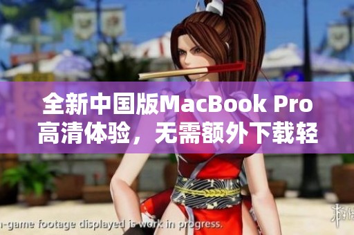 全新中国版MacBook Pro高清体验，无需额外下载轻松使用