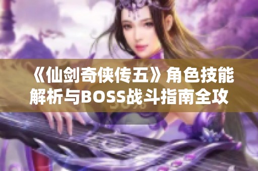 《仙剑奇侠传五》角色技能解析与BOSS战斗指南全攻略