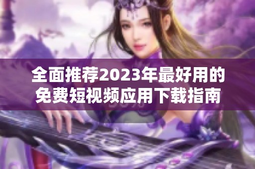 全面推荐2023年最好用的免费短视频应用下载指南